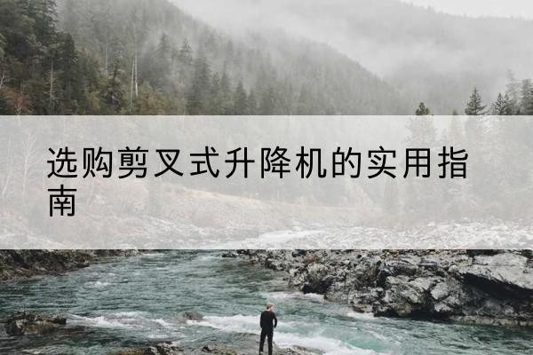 新城剪叉式升降机怎么选-选购剪叉式升降机的实用指南
