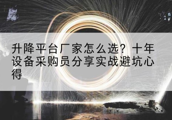 新城升降平台厂家-怎么选？十年设备采购员分享实战避坑心得