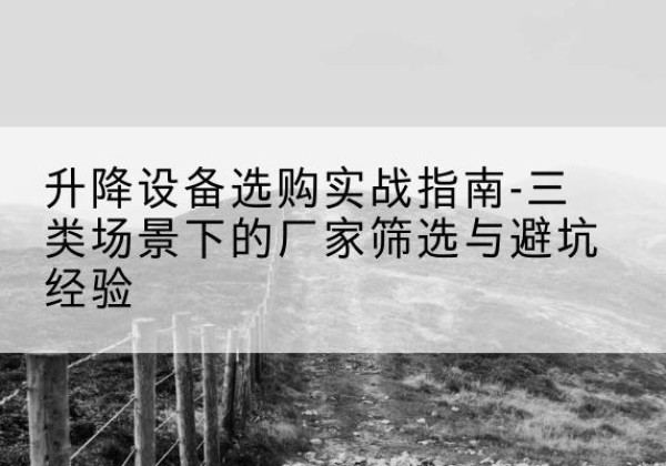 新城移动式升降机厂家推荐-升降设备选购实战指南-三类场景下的厂家筛选与避坑经验