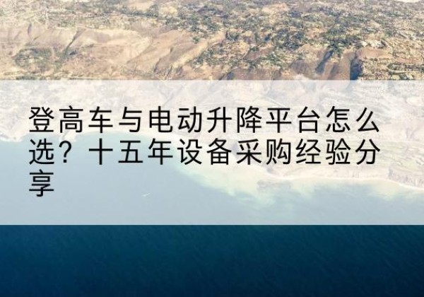 新城登高车厂家厂家-登高车与电动升降平台怎么选？十五年设备采购经验分享