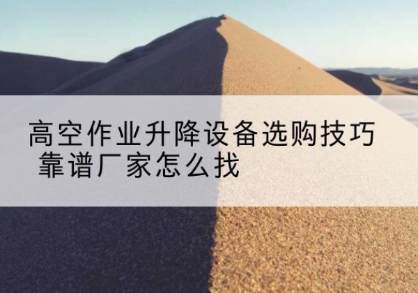 新城电动升降平台厂家推荐-高空作业升降设备选购技巧 靠谱厂家怎么找